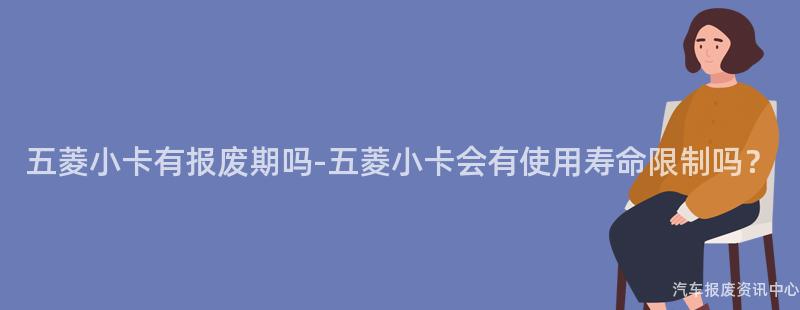 五菱小卡有报废期吗-五菱小卡会有使用寿命限制吗？