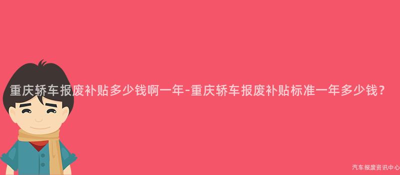 重庆轿车报废补贴多少钱啊一年-重庆轿车报废补贴标准一年多少钱？