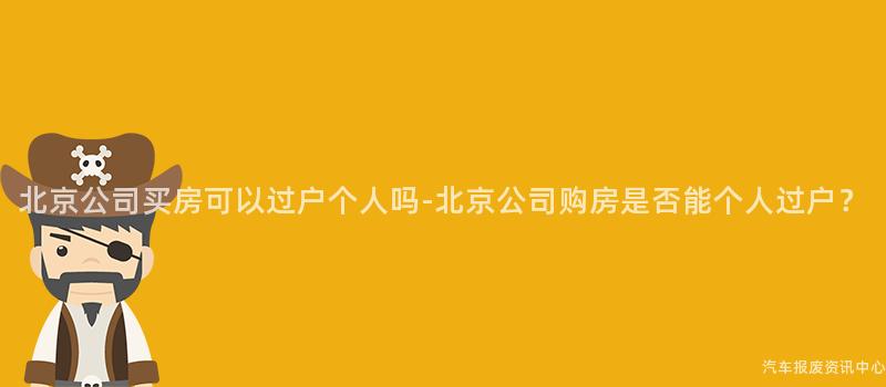 北京公司买房可以过户个人吗-北京公司购房是否能个人过户？