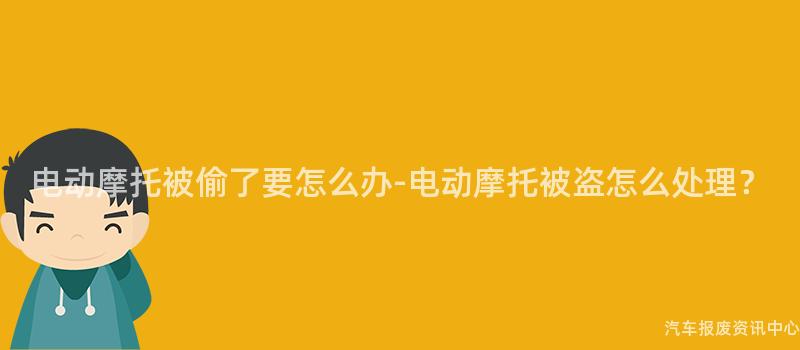 电动摩托被偷了要怎么办-电动摩托被盗怎么处理？