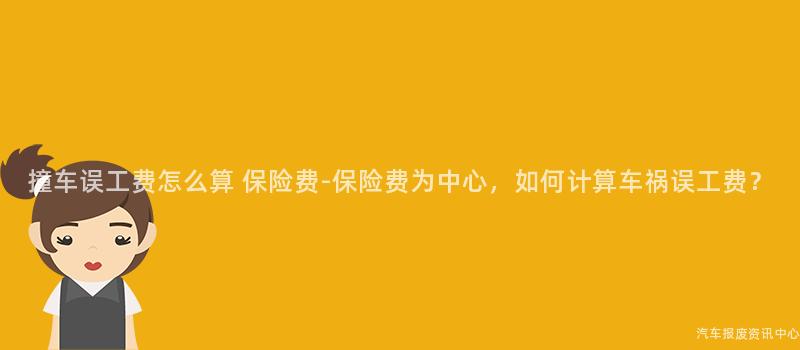 撞车误工费怎么算 保险费-保险费为中心，如何计算车祸误工费？