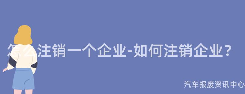 怎么注销一个企业-如何注销企业？