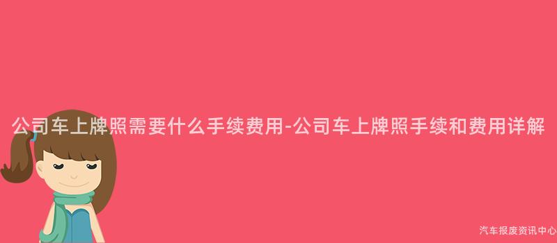公司车上牌照需要什么手续费用-公司车上牌照手续和费用详解