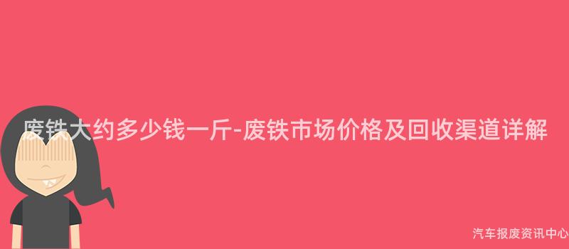 废铁大约多少钱一斤-废铁市场价格及回收渠道详解