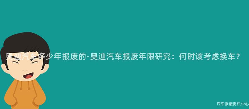 奥迪汽车多少年报废的-奥迪汽车报废年限研究：何时该考虑换车？
