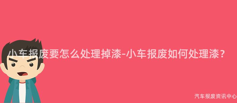 小车报废要怎么处理掉漆-小车报废如何处理漆？