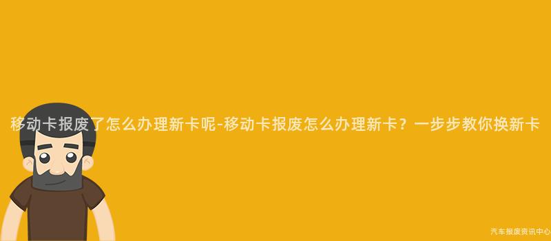移动卡报废了怎么办理新卡呢-移动卡报废怎么办理新卡？一步步教你换新卡