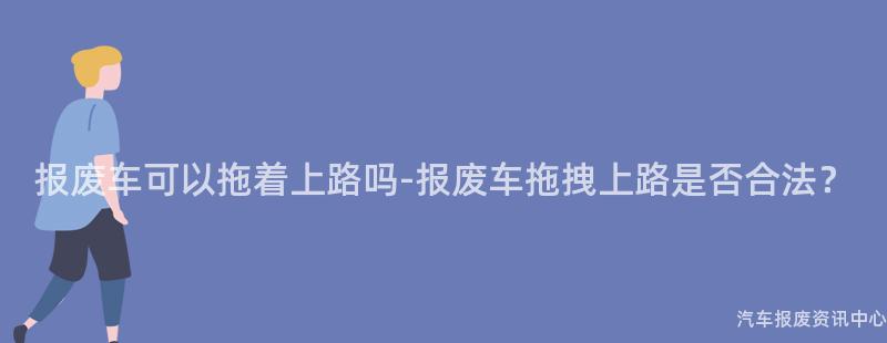 报废车可以拖着上路吗-报废车拖拽上路是否合法？