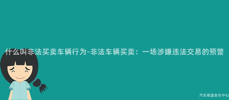 什么叫非法买卖车辆行为-非法车辆买卖：一场涉嫌违法交易的预警
