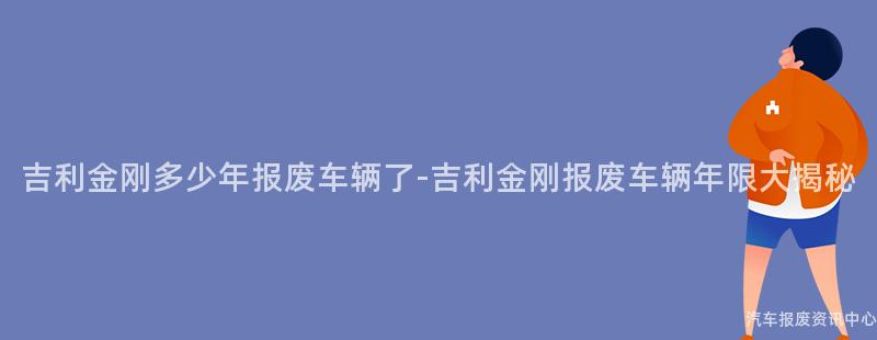 吉利金刚多少年报废车辆了-吉利金刚报废车辆年限大揭秘