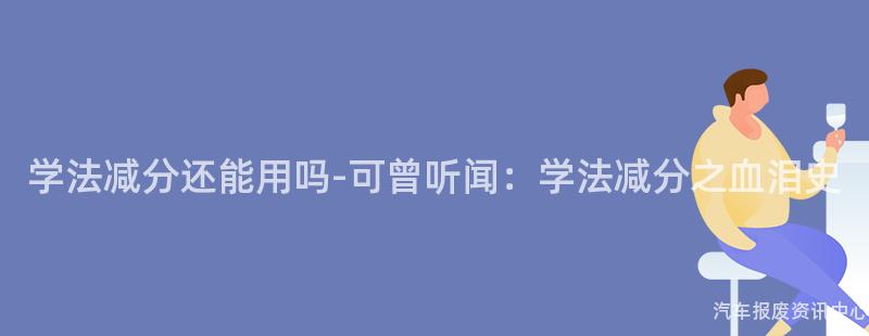 学法减分还能用吗-可曾听闻：学法减分之血泪史