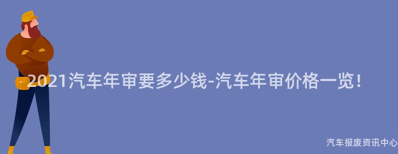 2021汽车年审要多少钱-汽车年审价格一览！