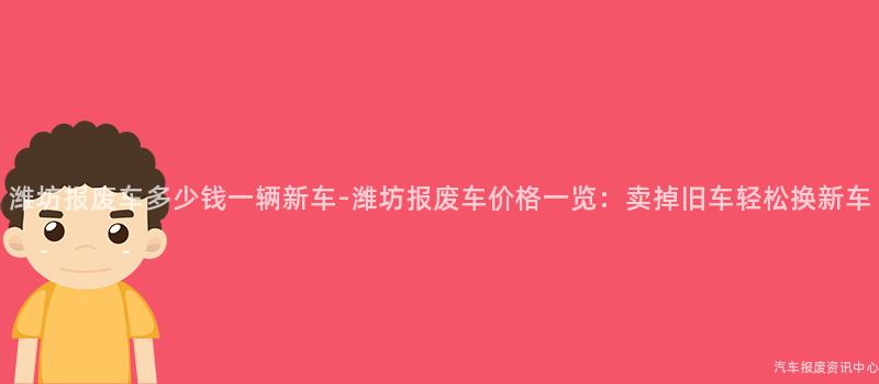 潍坊报废车多少钱一辆新车-潍坊报废车价格一览：卖掉旧车轻松换新车