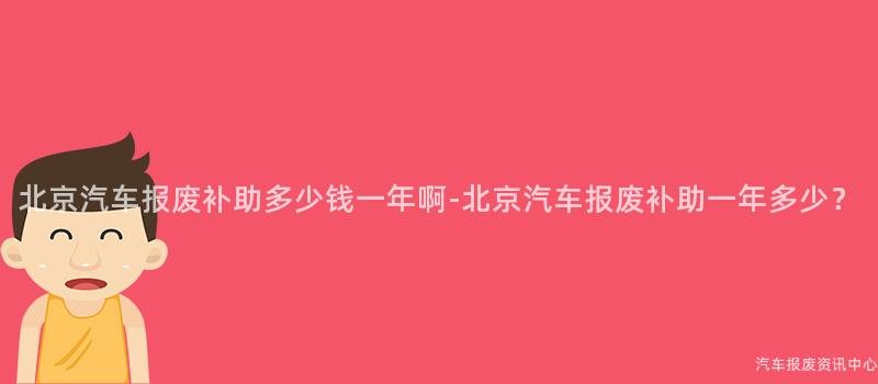 北京汽车报废补助多少钱一年啊-北京汽车报废补助一年多少？