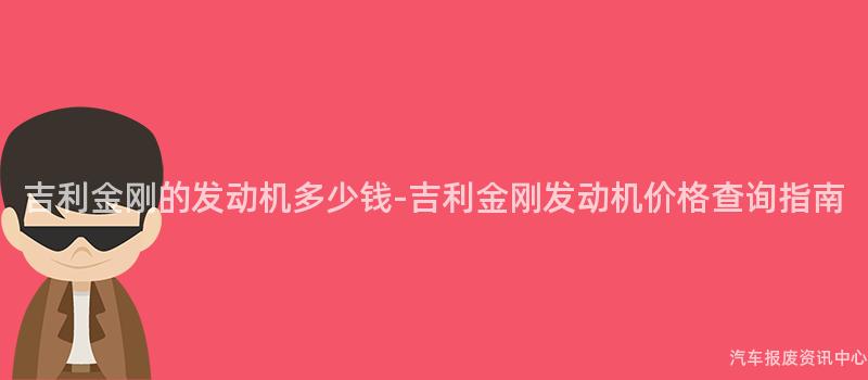 吉利金刚的发动机多少钱-吉利金刚发动机价格查询指南