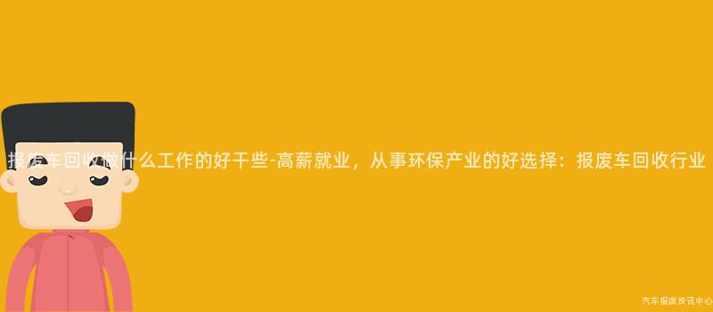 报废车回收做什么工作的好干些-高薪就业，从事环保产业的好选择：报废车回收行业