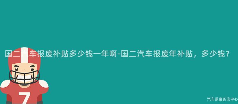 国二汽车报废补贴多少钱一年啊-国二汽车报废年补贴，多少钱？