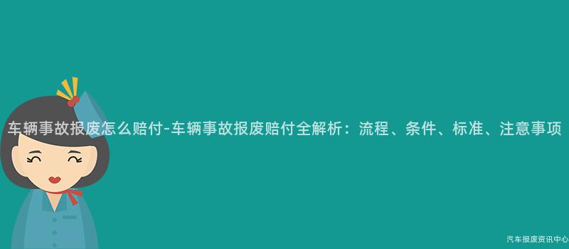 车辆事故报废怎么赔付-车辆事故报废赔付全解析：流程、条件、标准、注意事项