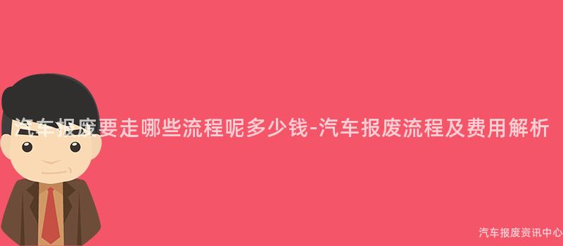 汽车报废要走哪些流程呢多少钱-汽车报废流程及费用解析