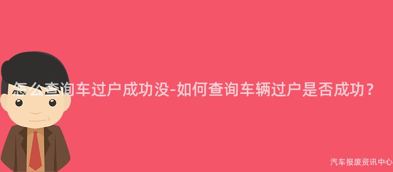 怎么查询车过户成功没-如何查询车辆过户是否成功？