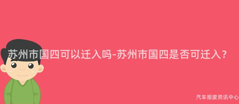 苏州市国四可以迁入吗-苏州市国四是否可迁入？