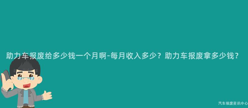 助力车报废给多少钱一个月啊-每月收入多少？助力车报废拿多少钱？