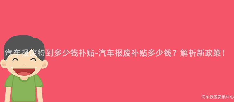 汽车报废得到多少钱补贴-汽车报废补贴多少钱？解析新政策！