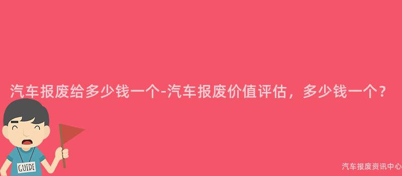 汽车报废给多少钱一个-汽车报废价值评估，多少钱一个？