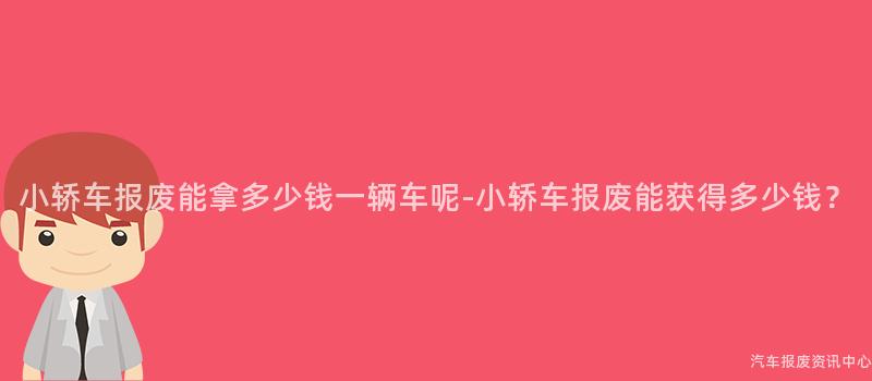 小轿车报废能拿多少钱一辆车呢-小轿车报废能获得多少钱？