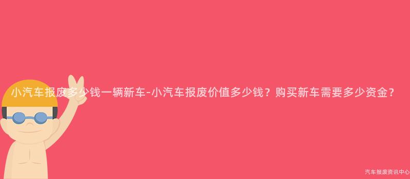 小汽车报废多少钱一辆新车-小汽车报废价值多少钱？购买新车需要多少资金？