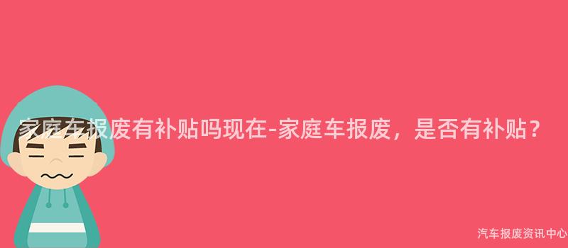 家庭车报废有补贴吗现在-家庭车报废，是否有补贴？