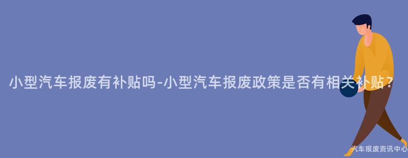 小型汽车报废有补贴吗-小型汽车报废政策是否有相关补贴？
