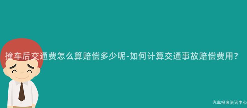 撞车后交通费怎么算赔偿多少呢-如何计算交通事故赔偿费用？