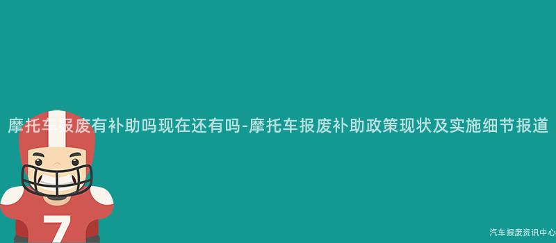 摩托车报废有补助吗现在还有吗-摩托车报废补助政策现状及实施细节报道
