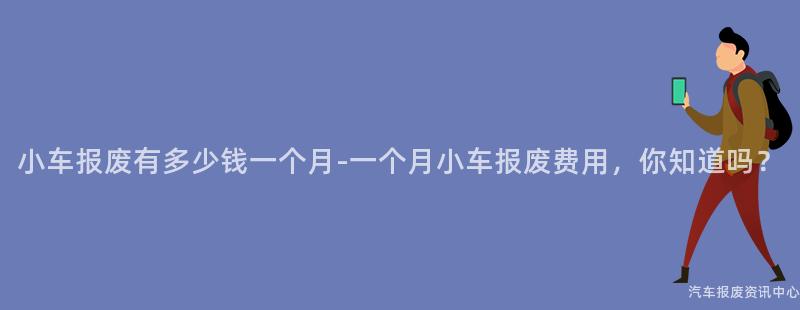 小车报废有多少钱一个月-一个月小车报废费用，你知道吗？