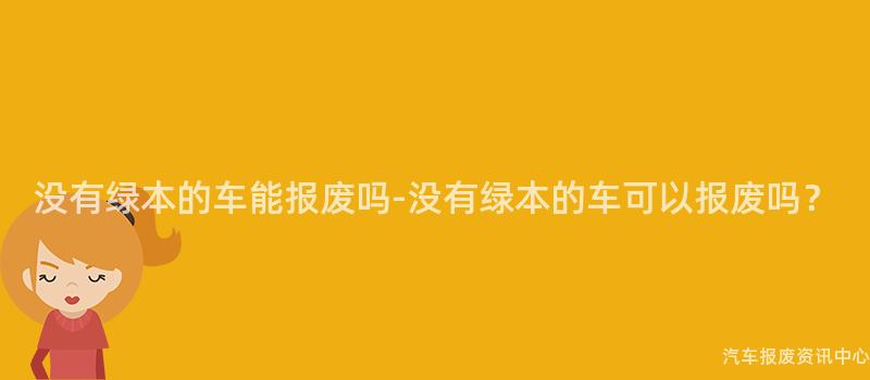没有绿本的车能报废吗-没有绿本的车可以报废吗？