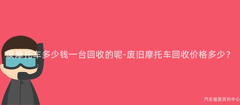 废摩托车多少钱一台回收的呢-废旧摩托车回收价格多少？