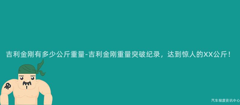 吉利金刚有多少公斤重量-吉利金刚重量突破纪录，达到惊人的XX公斤！