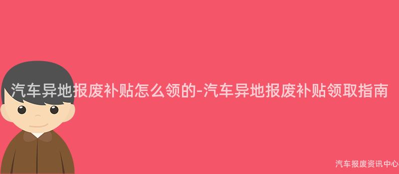 汽车异地报废补贴怎么领的-汽车异地报废补贴领取指南