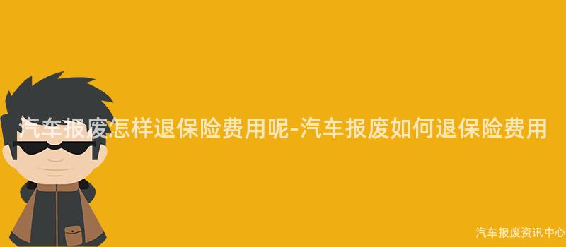 汽车报废怎样退保险费用呢-汽车报废如何退保险费用