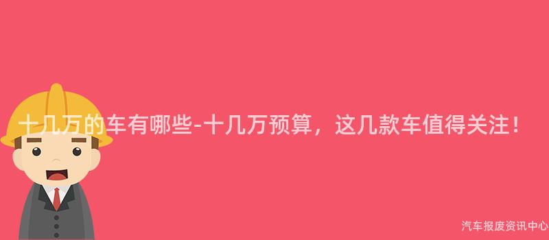 十几万的车有哪些-十几万预算，这几款车值得关注！