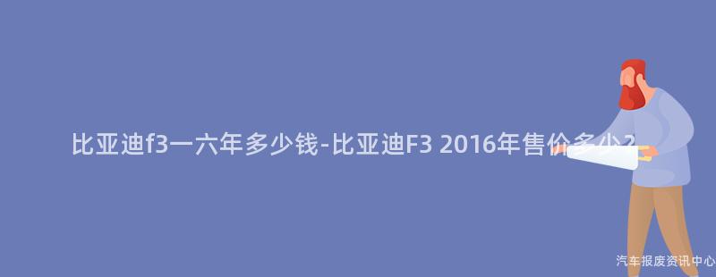 比亚迪f3一六年多少钱-比亚迪F3 2016年售价多少？