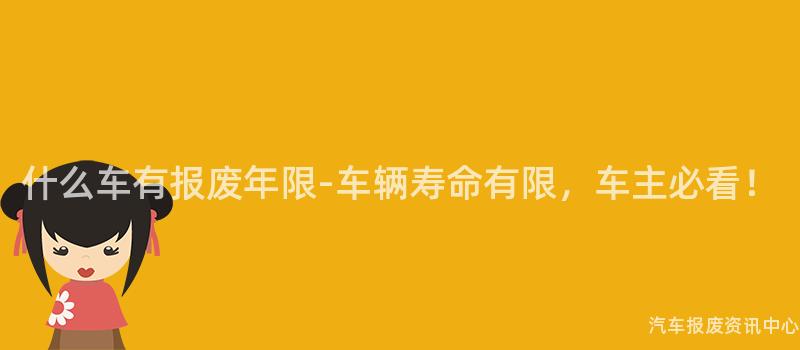 什么车有报废年限-车辆寿命有限，车主必看！