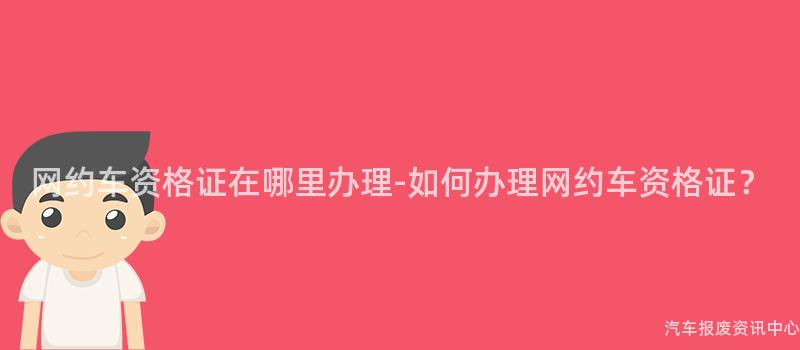 网约车资格证在哪里办理-如何办理网约车资格证？