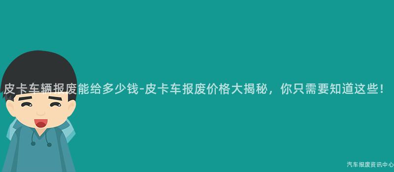 皮卡车辆报废能给多少钱-皮卡车报废价格大揭秘，你只需要知道这些！