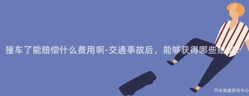 撞车了能赔偿什么费用啊-交通事故后，能够获得哪些赔偿？