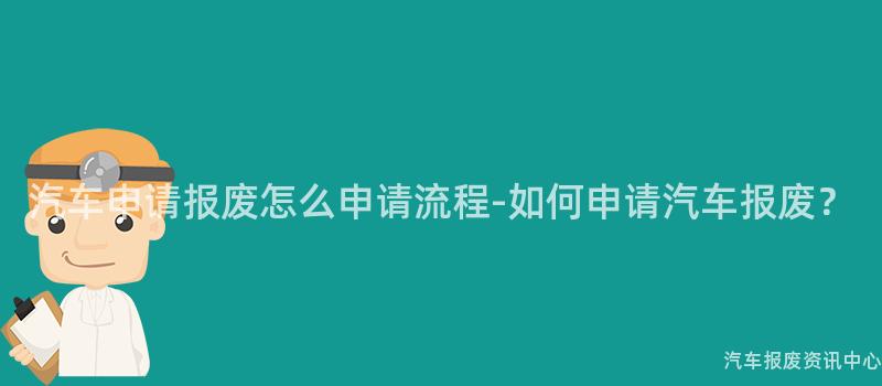 汽车申请报废怎么申请流程-如何申请汽车报废？
