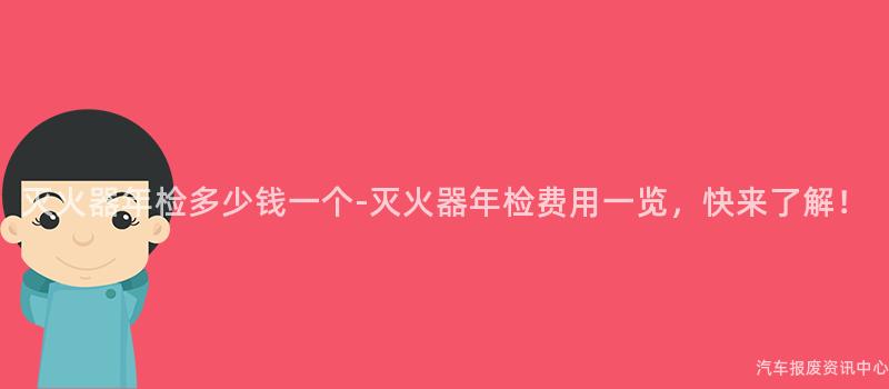 灭火器年检多少钱一个-灭火器年检费用一览，快来了解！