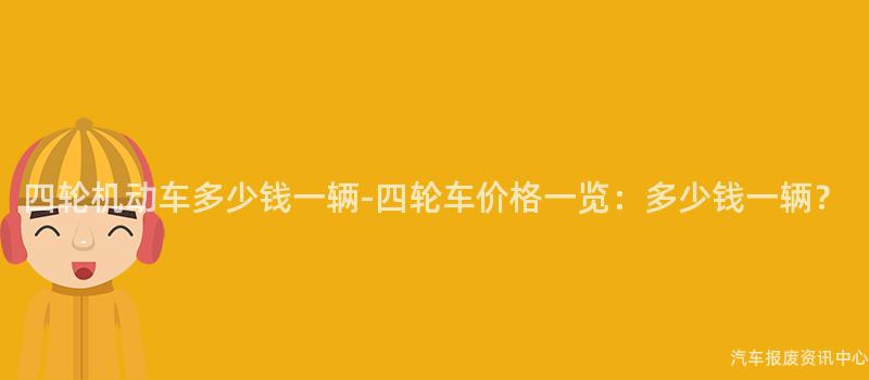 四轮机动车多少钱一辆-四轮车价格一览：多少钱一辆？