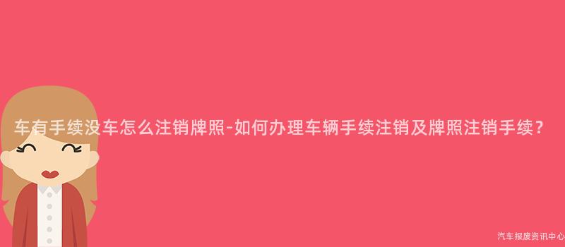 车有手续没车怎么注销牌照-如何办理车辆手续注销及牌照注销手续？